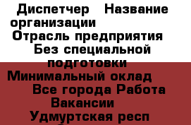 Диспетчер › Название организации ­ NEVA estate › Отрасль предприятия ­ Без специальной подготовки › Минимальный оклад ­ 8 000 - Все города Работа » Вакансии   . Удмуртская респ.,Сарапул г.